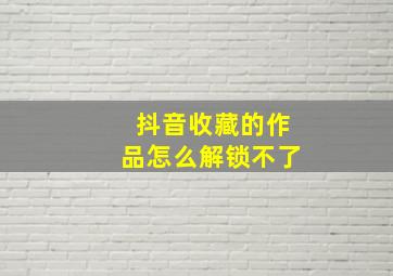 抖音收藏的作品怎么解锁不了