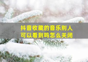 抖音收藏的音乐别人可以看到吗怎么关闭