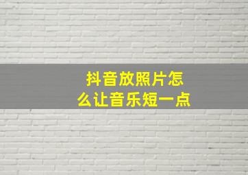 抖音放照片怎么让音乐短一点