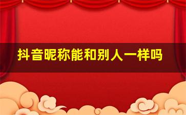 抖音昵称能和别人一样吗