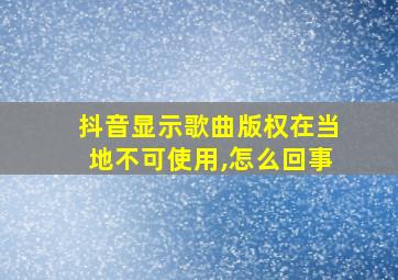 抖音显示歌曲版权在当地不可使用,怎么回事