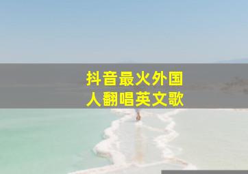 抖音最火外国人翻唱英文歌