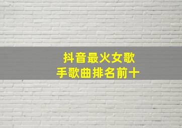 抖音最火女歌手歌曲排名前十