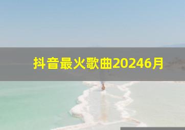 抖音最火歌曲20246月