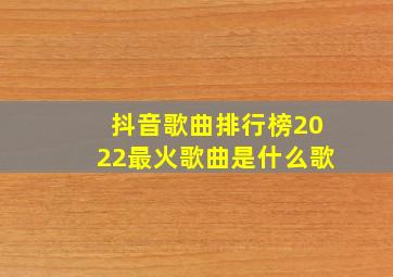 抖音歌曲排行榜2022最火歌曲是什么歌