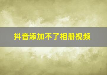 抖音添加不了相册视频