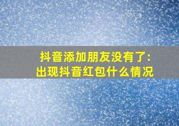 抖音添加朋友没有了:出现抖音红包什么情况