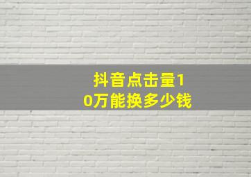 抖音点击量10万能换多少钱