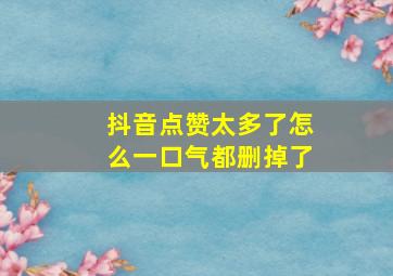 抖音点赞太多了怎么一口气都删掉了