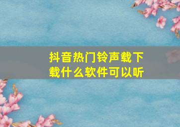 抖音热门铃声载下载什么软件可以听