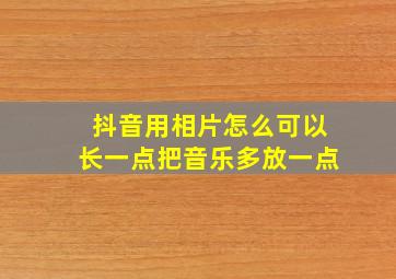 抖音用相片怎么可以长一点把音乐多放一点