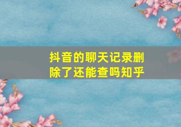 抖音的聊天记录删除了还能查吗知乎