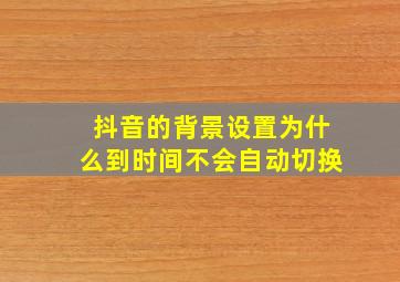 抖音的背景设置为什么到时间不会自动切换