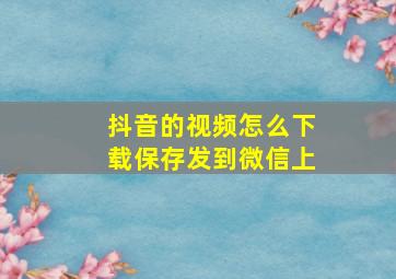 抖音的视频怎么下载保存发到微信上