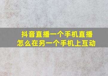 抖音直播一个手机直播怎么在另一个手机上互动