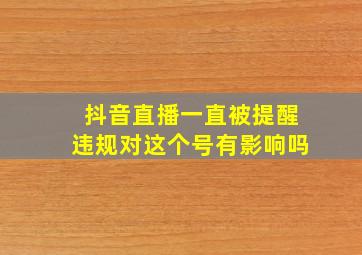 抖音直播一直被提醒违规对这个号有影响吗