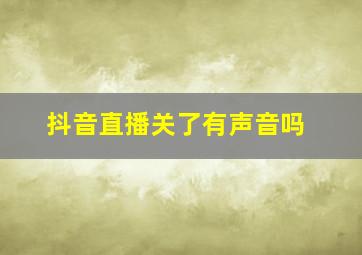 抖音直播关了有声音吗