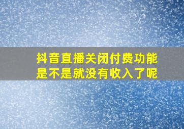 抖音直播关闭付费功能是不是就没有收入了呢