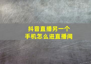 抖音直播另一个手机怎么进直播间