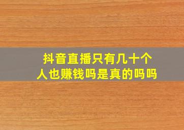 抖音直播只有几十个人也赚钱吗是真的吗吗