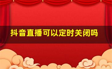 抖音直播可以定时关闭吗