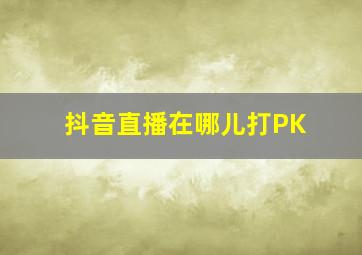 抖音直播在哪儿打PK