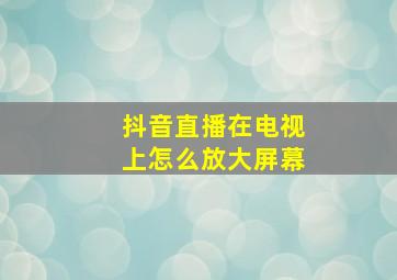 抖音直播在电视上怎么放大屏幕