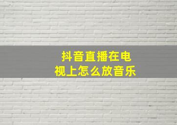 抖音直播在电视上怎么放音乐