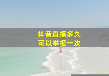 抖音直播多久可以举报一次