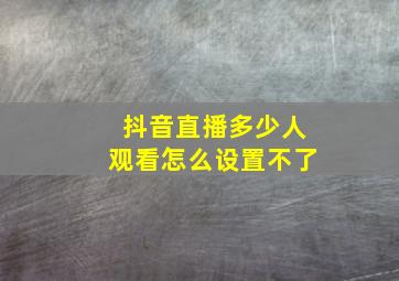 抖音直播多少人观看怎么设置不了