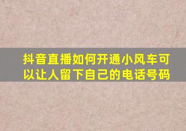 抖音直播如何开通小风车可以让人留下自己的电话号码