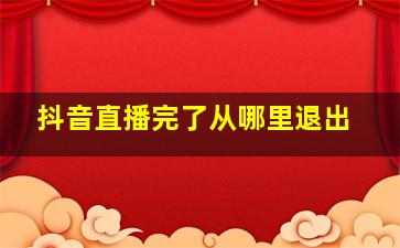 抖音直播完了从哪里退出