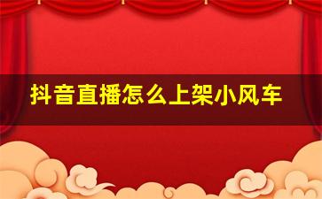 抖音直播怎么上架小风车