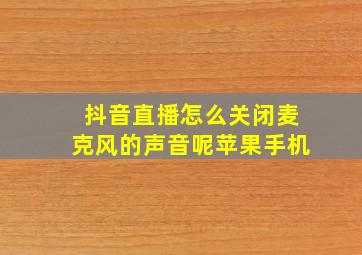 抖音直播怎么关闭麦克风的声音呢苹果手机