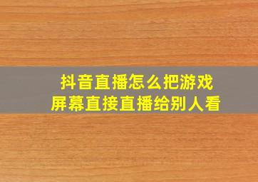 抖音直播怎么把游戏屏幕直接直播给别人看