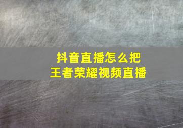 抖音直播怎么把王者荣耀视频直播