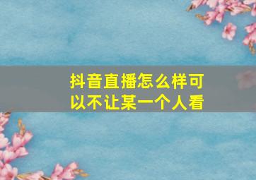 抖音直播怎么样可以不让某一个人看