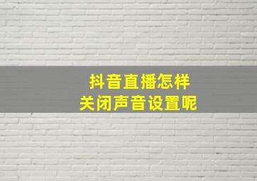 抖音直播怎样关闭声音设置呢