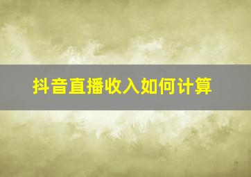 抖音直播收入如何计算