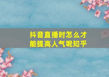 抖音直播时怎么才能提高人气呢知乎