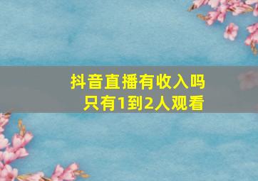 抖音直播有收入吗只有1到2人观看