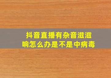 抖音直播有杂音滋滋响怎么办是不是中病毒