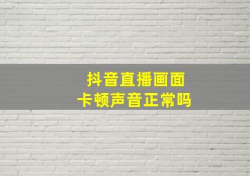 抖音直播画面卡顿声音正常吗