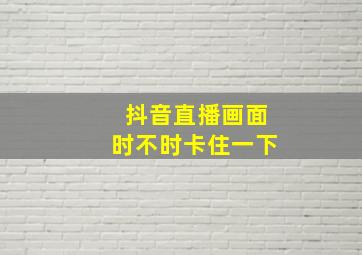 抖音直播画面时不时卡住一下