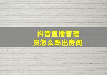 抖音直播管理员怎么踢出房间