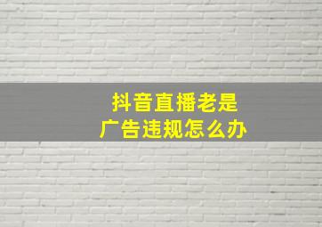 抖音直播老是广告违规怎么办