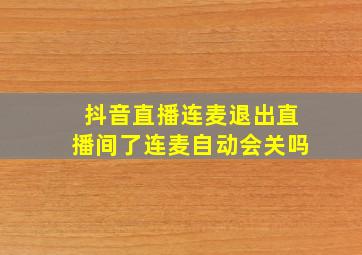 抖音直播连麦退出直播间了连麦自动会关吗