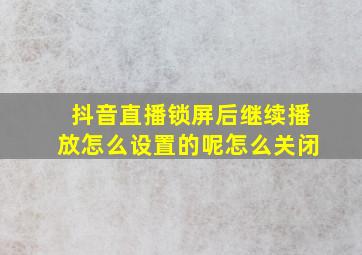 抖音直播锁屏后继续播放怎么设置的呢怎么关闭