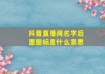 抖音直播间名字后面图标是什么意思