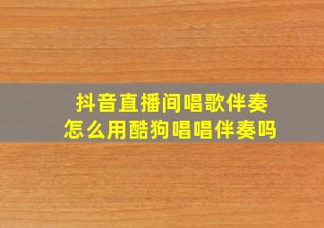 抖音直播间唱歌伴奏怎么用酷狗唱唱伴奏吗